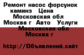 Ремонт насос форсунок каминз › Цена ­ 100 - Московская обл., Москва г. Авто » Услуги   . Московская обл.,Москва г.